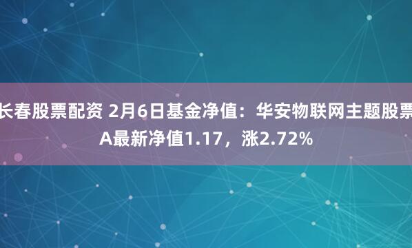 长春股票配资 2月6日基金净值：华安物联网主题股票A最新净值1.17，涨2.72%