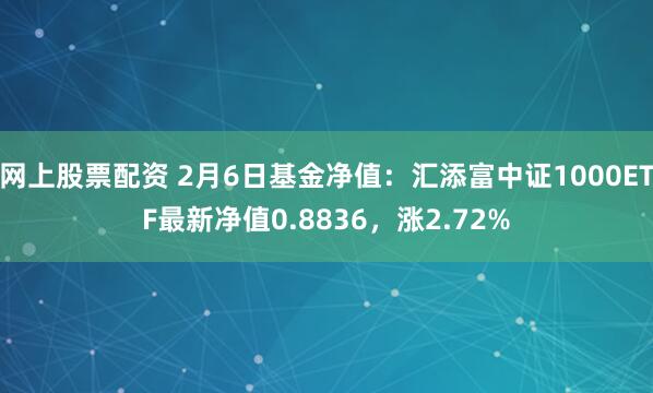 网上股票配资 2月6日基金净值：汇添富中证1000ETF最新净值0.8836，涨2.72%