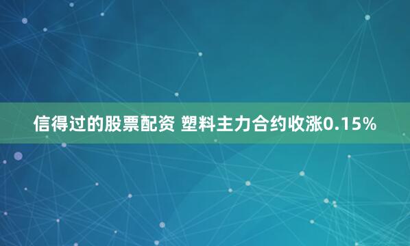 信得过的股票配资 塑料主力合约收涨0.15%