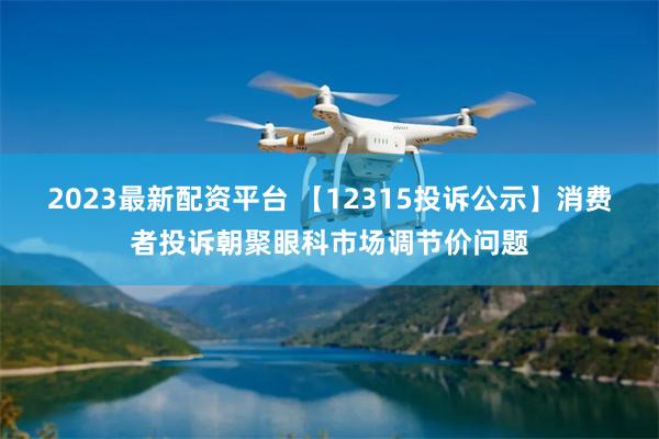 2023最新配资平台 【12315投诉公示】消费者投诉朝聚眼科市场调节价问题