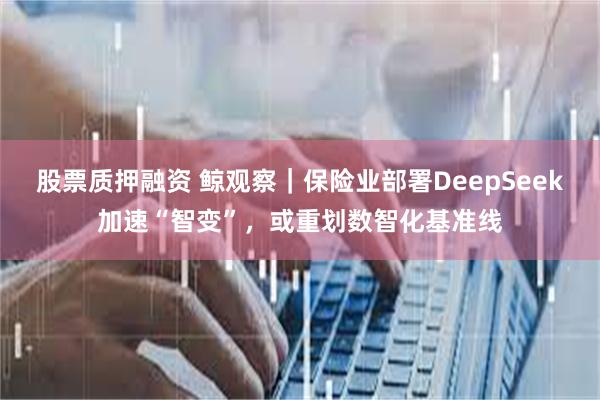 股票质押融资 鲸观察｜保险业部署DeepSeek加速“智变”，或重划数智化基准线