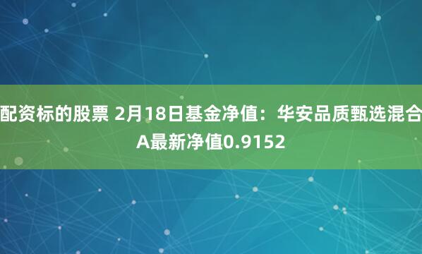 配资标的股票 2月18日基金净值：华安品质甄选混合A最新净值0.9152