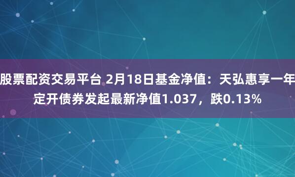 股票配资交易平台 2月18日基金净值：天弘惠享一年定开债券发起最新净值1.037，跌0.13%