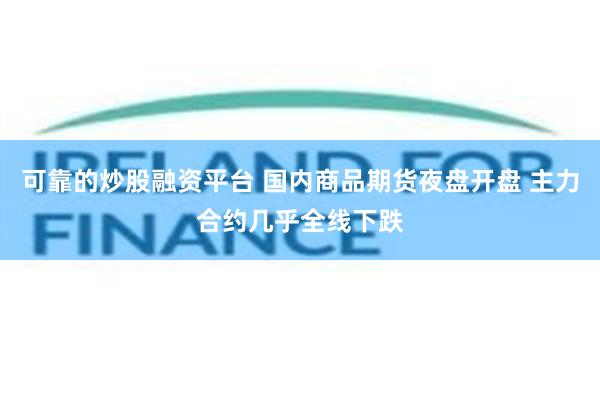 可靠的炒股融资平台 国内商品期货夜盘开盘 主力合约几乎全线下跌