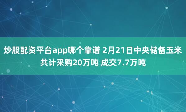 炒股配资平台app哪个靠谱 2月21日中央储备玉米共计采购20万吨 成交7.7万吨