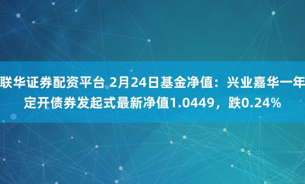 联华证券配资平台 2月24日基金净值：兴业嘉华一年定开债券发起式最新净值1.0449，跌0.24%