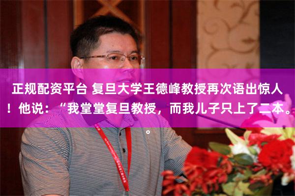 正规配资平台 复旦大学王德峰教授再次语出惊人！他说：“我堂堂复旦教授，而我儿子只上了二本。