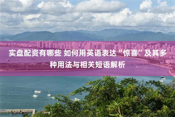 实盘配资有哪些 如何用英语表达“惊喜”及其多种用法与相关短语解析