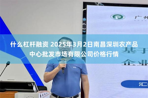 什么杠杆融资 2025年3月2日南昌深圳农产品中心批发市场有限公司价格行情