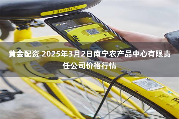 黄金配资 2025年3月2日南宁农产品中心有限责任公司价格行情