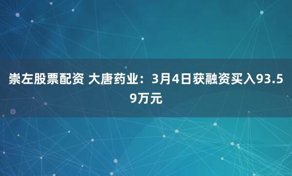 崇左股票配资 大唐药业：3月4日获融资买入93.59万元