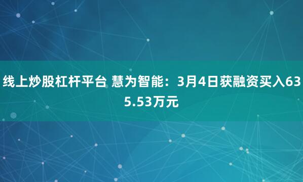 线上炒股杠杆平台 慧为智能：3月4日获融资买入635.53万元