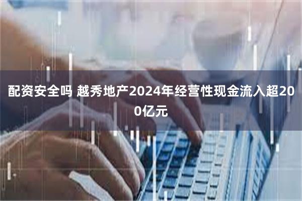 配资安全吗 越秀地产2024年经营性现金流入超200亿元