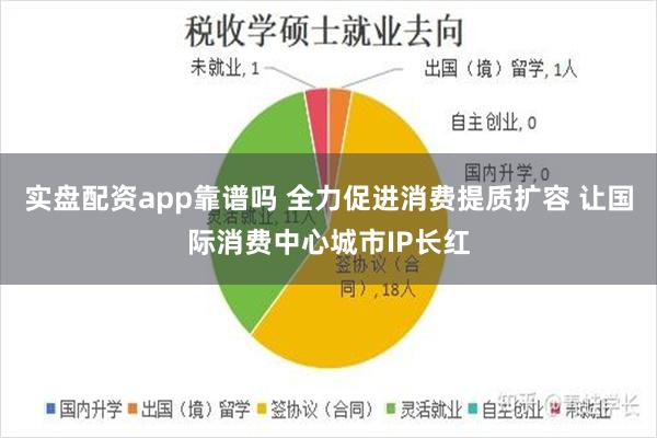 实盘配资app靠谱吗 全力促进消费提质扩容 让国际消费中心城市IP长红