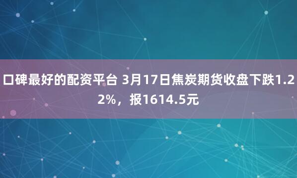 口碑最好的配资平台 3月17日焦炭期货收盘下跌1.22%，报1614.5元