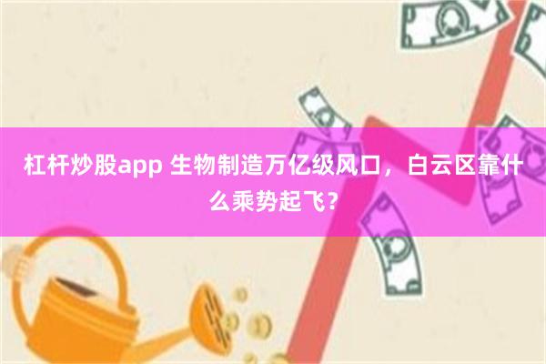 杠杆炒股app 生物制造万亿级风口，白云区靠什么乘势起飞？
