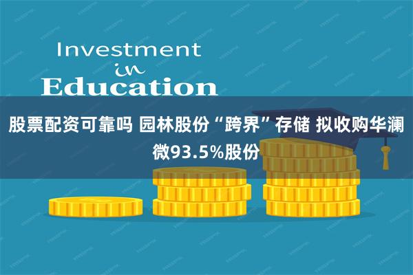 股票配资可靠吗 园林股份“跨界”存储 拟收购华澜微93.5%股份