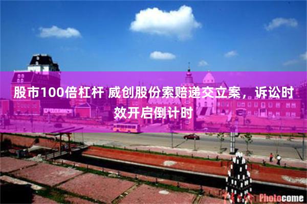 股市100倍杠杆 威创股份索赔递交立案，诉讼时效开启倒计时
