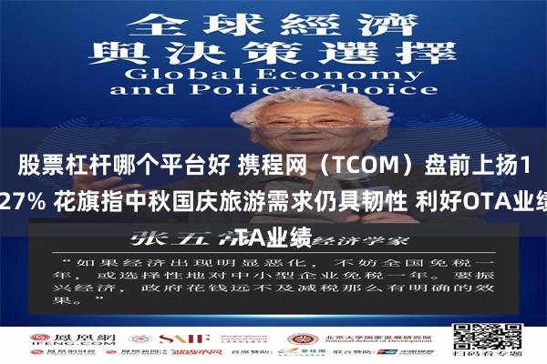 股票杠杆哪个平台好 携程网（TCOM）盘前上扬1.27% 花旗指中秋国庆旅游需求仍具韧性 利好OTA业绩