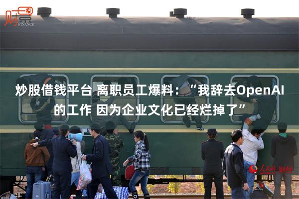 炒股借钱平台 离职员工爆料：“我辞去OpenAI的工作 因为企业文化已经烂掉了”